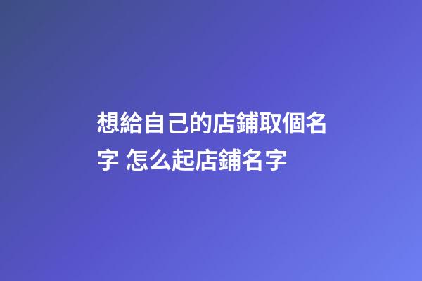 想給自己的店鋪取個名字 怎么起店鋪名字-第1張-店鋪起名-玄機派